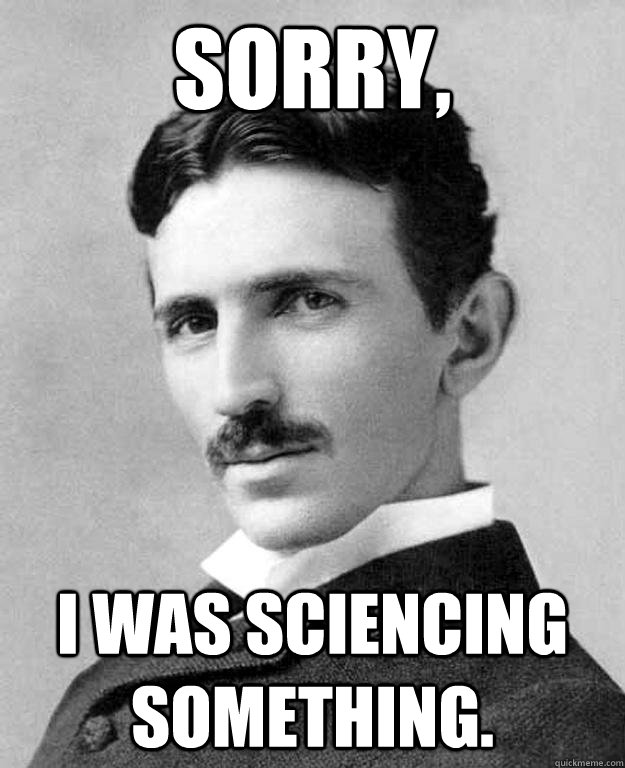 Sorry, I was sciencing something. - Sorry, I was sciencing something.  nikola tesla