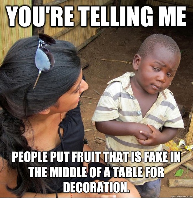 You're telling me  People put fruit that is fake in the middle of a table for decoration. - You're telling me  People put fruit that is fake in the middle of a table for decoration.  Skeptical Third World Kid