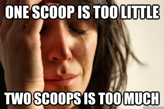 one scoop is too little  two scoops is too much  First World Problems