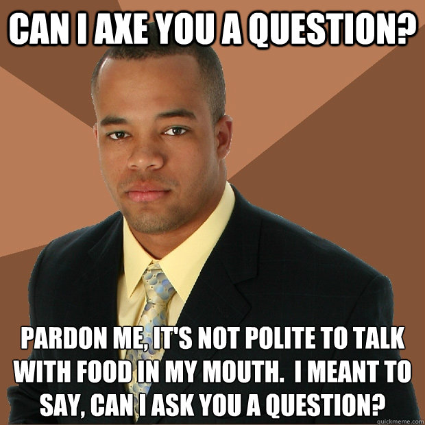 Can I axe you a question? Pardon me, it's not polite to talk with food in my mouth.  I meant to say, can I ask you a question?  Successful Black Man
