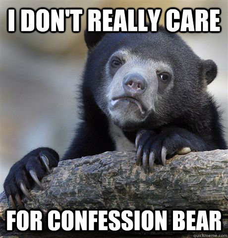 i don't really care for confession bear  Confession Bear