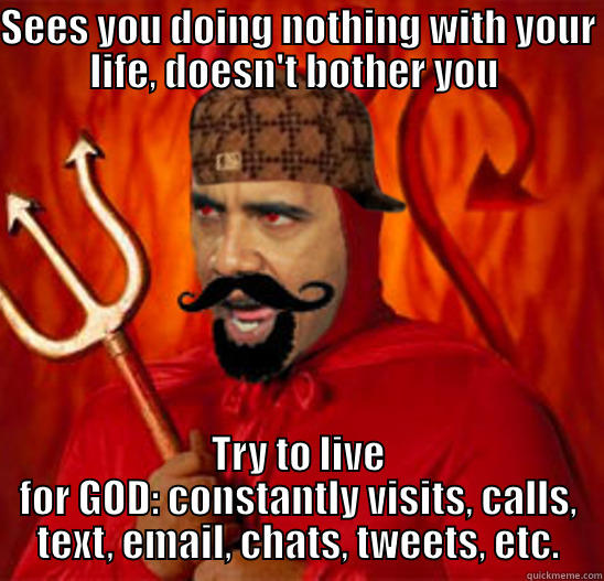 Scumbag Satan - SEES YOU DOING NOTHING WITH YOUR LIFE, DOESN'T BOTHER YOU  TRY TO LIVE FOR GOD: CONSTANTLY VISITS, CALLS, TEXT, EMAIL, CHATS, TWEETS, ETC. Misc