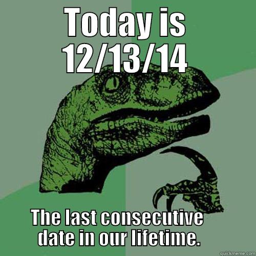 TODAY IS 12/13/14 THE LAST CONSECUTIVE                DATE IN OUR LIFETIME.               Philosoraptor