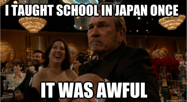 I taught school in Japan once It was awful  
