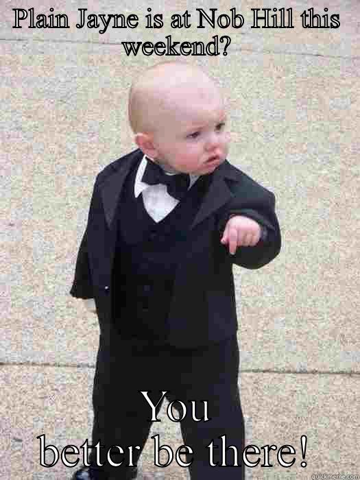 PLAIN JAYNE IS AT NOB HILL THIS WEEKEND? YOU BETTER BE THERE! Baby Godfather