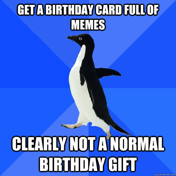 get a birthday card full of memes clearly not a normal birthday gift  Socially Awkward Penguin