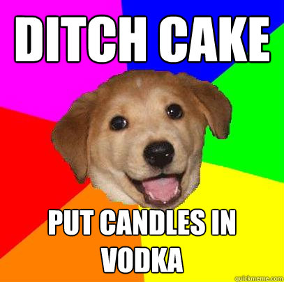 Ditch cake put candles in vodka  Advice Dog