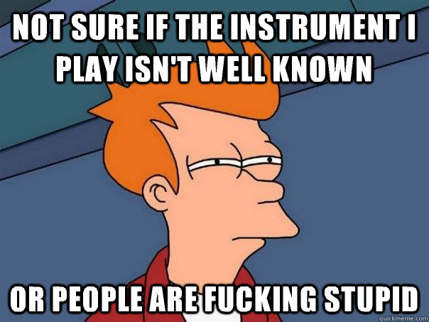 not sure if the instrument I play isn't well known Or people are fucking stupid - not sure if the instrument I play isn't well known Or people are fucking stupid  Futurama Fry