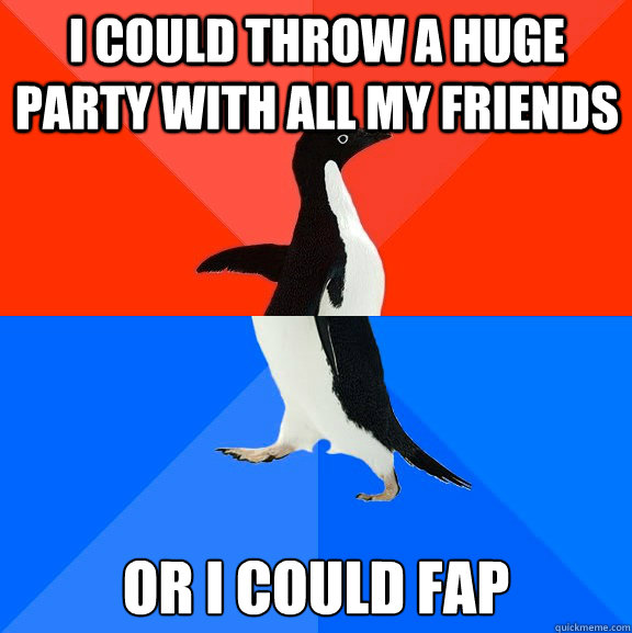 I could throw a huge party with all my friends or i could fap  Socially Awesome Awkward Penguin