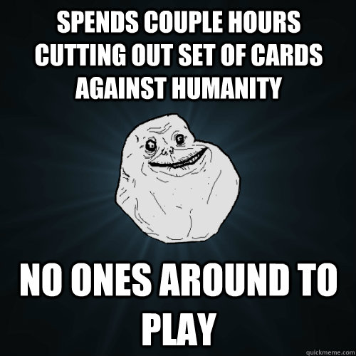 Spends couple hours cutting out set of cards against humanity NO ones around to play  Forever Alone