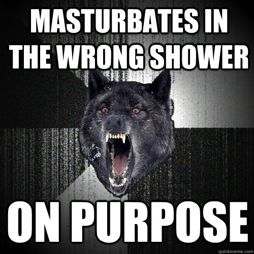 masturbates in the wrong shower on purpose  Insanity Wolf