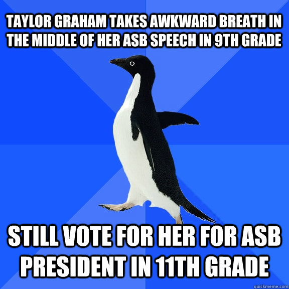 Taylor graham takes awkward breath in the middle of her asb speech in 9th grade still vote for her for asb president in 11th grade  Socially Awkward Penguin