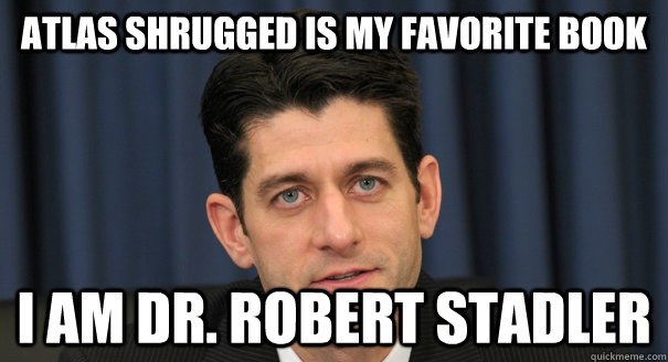 Atlas shrugged is my favorite book I am Dr. Robert Stadler  Scumbag Paul Ryan