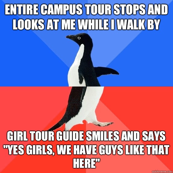 Entire campus tour stops and looks at me while I walk by  Girl tour guide smiles and says 
