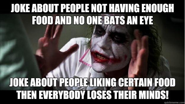 Joke about people not having enough food and no one bats an eye Joke about people liking certain food then EVERYBODY LOSES THeir minds!  Joker Mind Loss