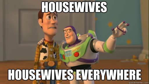 Housewives Housewives everywhere  Everywhere