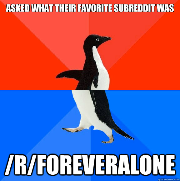 Asked what their favorite subreddit was /r/foreveralone  Socially Awesome Awkward Penguin