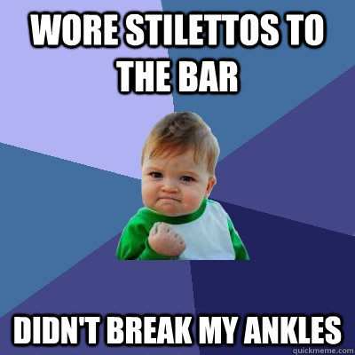 Wore stilettos to the bar Didn't break my ankles  Success Kid