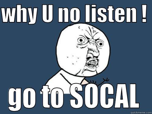 WHY U NO LISTEN !  GO TO SOCAL Y U No