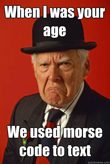 When I was your age We used morse code to text   Pissed old guy