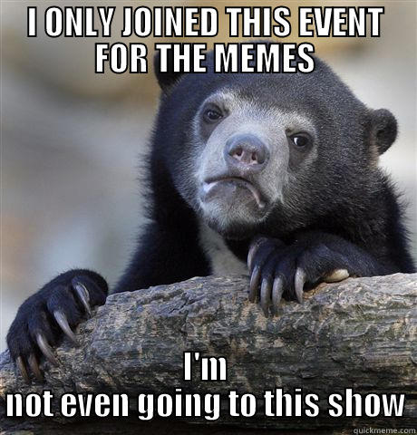 I ONLY JOINED THIS EVENT FOR THE MEMES I'M NOT EVEN GOING TO THIS SHOW Confession Bear