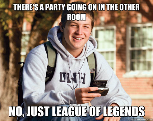There's a party going on in the other room No, just League of Legends  College Freshman