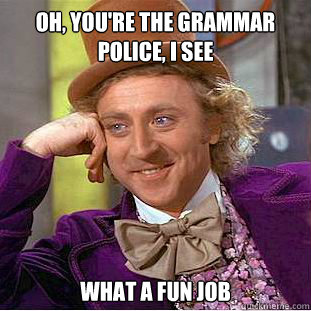 Oh, you're the grammar police, I see What a fun job  Condescending Wonka