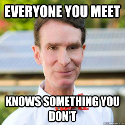 everyone you meet knows something you don't  Bill Nye The Science Guy