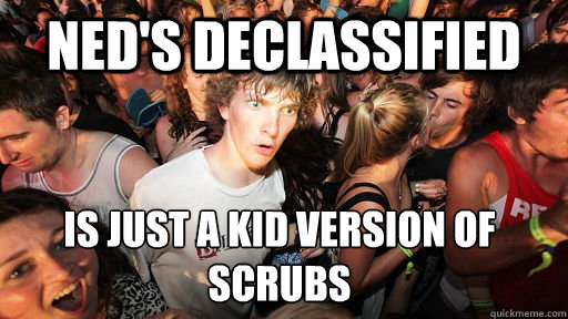 Ned's Declassified Is just a kid version of Scrubs
 - Ned's Declassified Is just a kid version of Scrubs
  Sudden Clarity Clarence