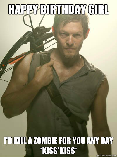 Happy Birthday Girl I'd kill a zombie for you any day *kiss*kiss*  Daryl Dixon