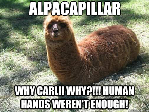 alpacapillar wHY cARL!! wHY?!!! human hands wereN'T eNOUGH!  Alpacapillar