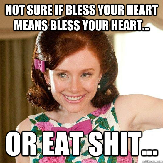 Not sure if bless your heart means bless your heart... or eat shit... - Not sure if bless your heart means bless your heart... or eat shit...  Misc