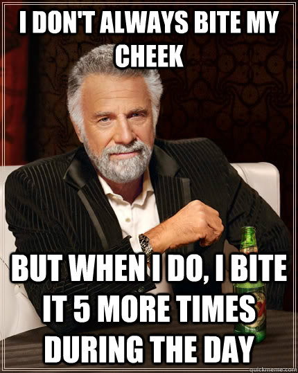 I don't always bite my cheek but when I do, i bite it 5 more times during the day  The Most Interesting Man In The World