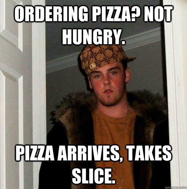 Ordering Pizza? Not Hungry. Pizza Arrives, takes slice. - Ordering Pizza? Not Hungry. Pizza Arrives, takes slice.  Scumbag Steve