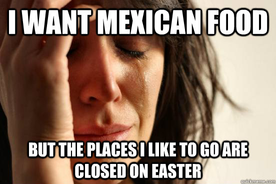 I want mexican food But the places I like to go are closed on easter  First World Problems