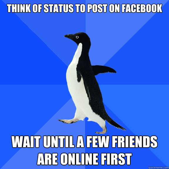 think of status to post on facebook wait until a few friends are online first  Socially Awkward Penguin
