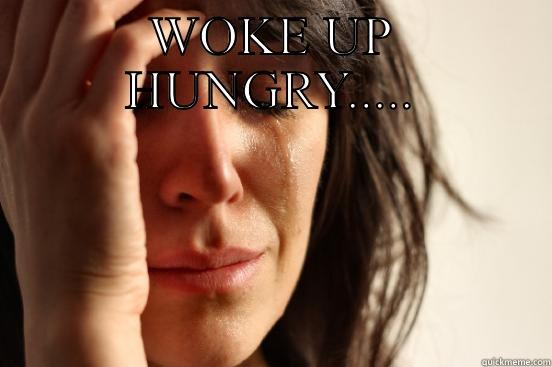 WOKE UP HUNGRY.....  First World Problems