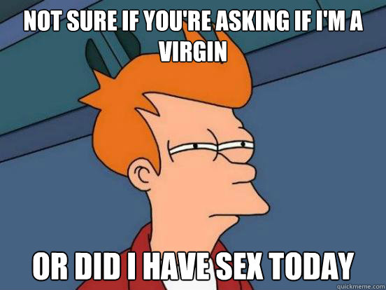 Not sure if you're asking if I'm a virgin or did I have sex today - Not sure if you're asking if I'm a virgin or did I have sex today  Futurama Frys Unsure but Sure