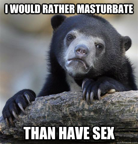 I would rather masturbate than have sex - I would rather masturbate than have sex  confessionbear
