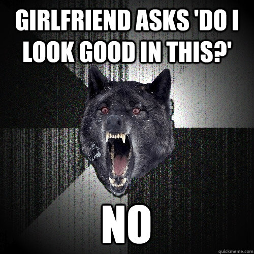 GIRLFRIEND ASKS 'DO I LOOK GOOD IN THIS?' NO  Insanity Wolf