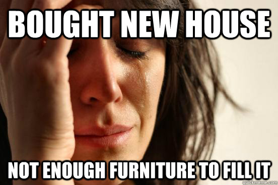 Bought new house Not enough furniture to fill it  First World Problems