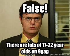 False! There are lots of 17-22 year olds on 9gag  