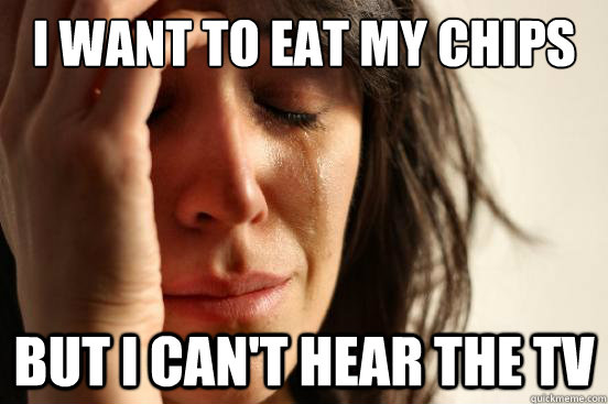 i want to eat my chips but i can't hear the tv  First World Problems