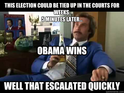 This election could be tied up in the courts for weeks.
5 minutes later...
obama wins the presidency. well that escalated quickly obama wins  Well That Escalated Quickly