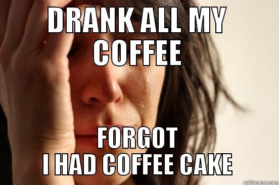 DRANK ALL MY COFFEE FORGOT I HAD COFFEE CAKE First World Problems