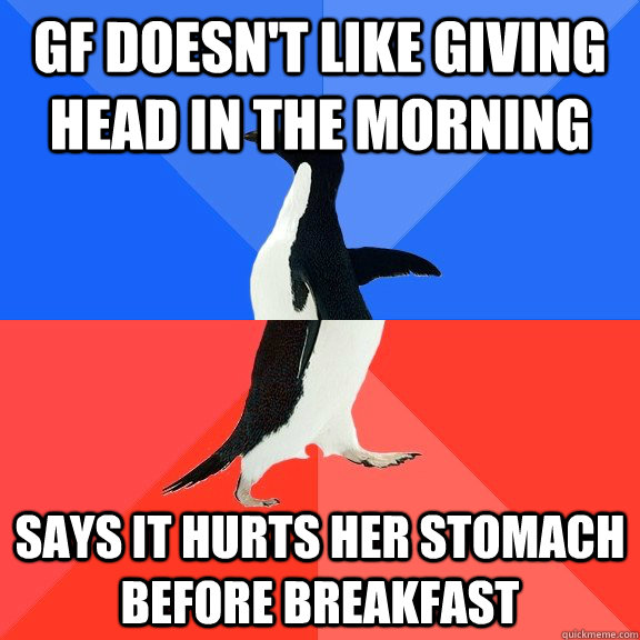 GF doesn't like giving head in the morning Says it hurts her stomach before breakfast  Socially Awkward Awesome Penguin
