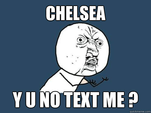 Chelsea y u no text me ?   Y U No