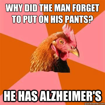 Why did the man forget to put on his pants? He has alzheimer's  Anti-Joke Chicken