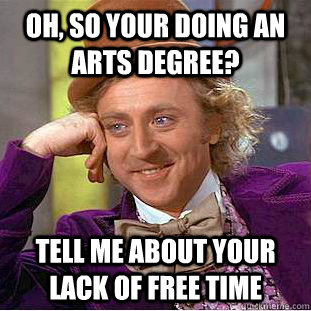 Oh, so your doing an arts degree? Tell me about your lack of free time  Creepy Wonka