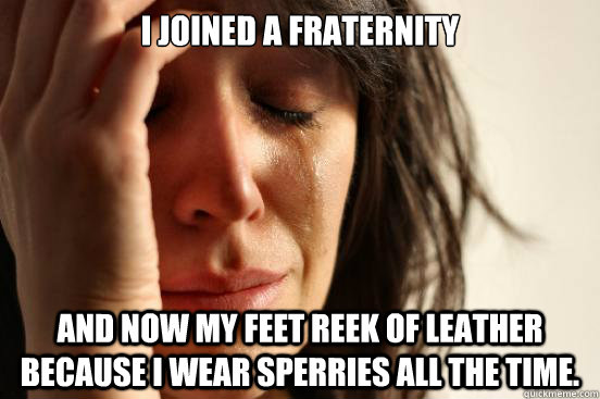 I joined a Fraternity  and now my feet reek of leather because i wear sperries all the time.  First World Problems